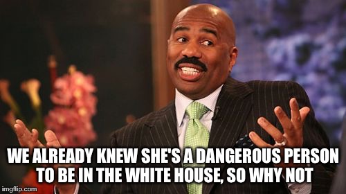 Steve Harvey Meme | WE ALREADY KNEW SHE'S A DANGEROUS PERSON TO BE IN THE WHITE HOUSE, SO WHY NOT | image tagged in memes,steve harvey | made w/ Imgflip meme maker