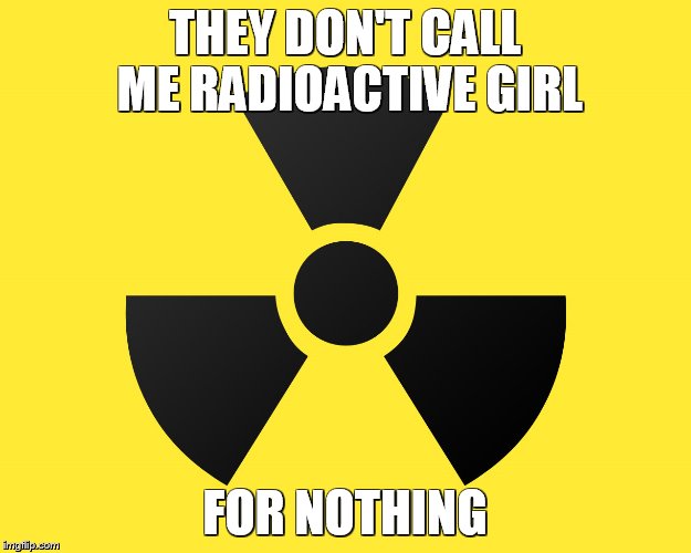 Radiation | THEY DON'T CALL ME RADIOACTIVE GIRL; FOR NOTHING | image tagged in radiation | made w/ Imgflip meme maker