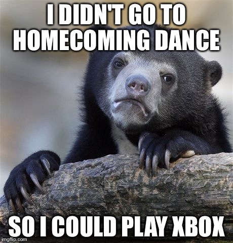 Confession Bear Meme | I DIDN'T GO TO HOMECOMING DANCE; SO I COULD PLAY XBOX | image tagged in memes,confession bear | made w/ Imgflip meme maker