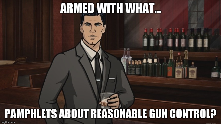 Archer1 | ARMED WITH WHAT... PAMPHLETS ABOUT REASONABLE GUN CONTROL? | image tagged in archer1 | made w/ Imgflip meme maker