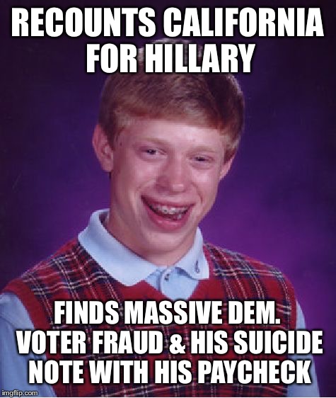 Bad Luck Brian Meme | RECOUNTS CALIFORNIA FOR HILLARY FINDS MASSIVE DEM. VOTER FRAUD & HIS SUICIDE NOTE WITH HIS PAYCHECK | image tagged in memes,bad luck brian | made w/ Imgflip meme maker