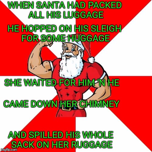 The Longest Night of the Year | WHEN SANTA HAD PACKED ALL HIS LUGGAGE; HE HOPPED ON HIS SLEIGH FOR SOME HUGGAGE; SHE WAITED FOR HIM 'N HE; CAME DOWN HER CHIMNEY; AND SPILLED HIS WHOLE SACK ON HER RUGGAGE | image tagged in memes,jersey santa,limerick,spilled,milk | made w/ Imgflip meme maker