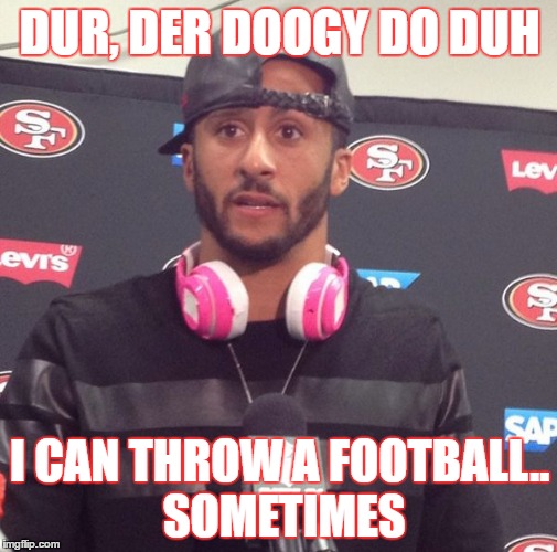 when grades don't matter if you can play ball | DUR, DER DOOGY DO DUH; I CAN THROW A FOOTBALL.. SOMETIMES | image tagged in colin keapernick meme,dumbass,funny memes | made w/ Imgflip meme maker
