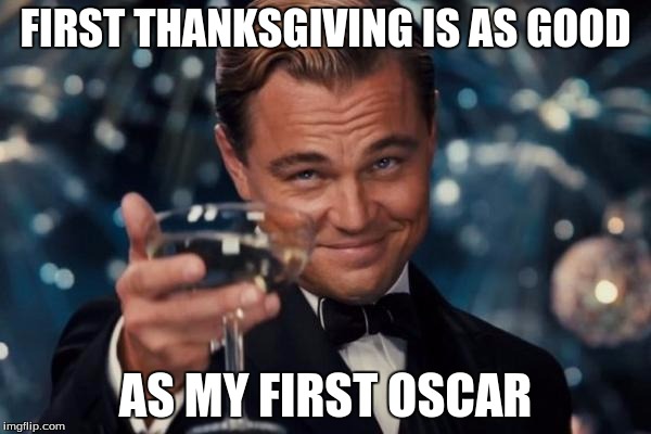 Leonardo Dicaprio Cheers Meme | FIRST THANKSGIVING IS AS GOOD; AS MY FIRST OSCAR | image tagged in memes,leonardo dicaprio cheers | made w/ Imgflip meme maker