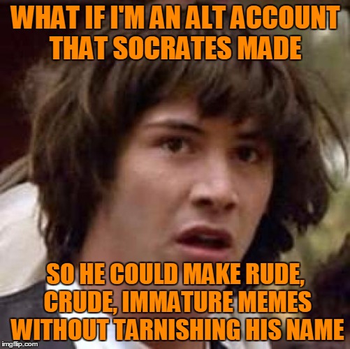Jekyll and Hyde | WHAT IF I'M AN ALT ACCOUNT THAT SOCRATES MADE; SO HE COULD MAKE RUDE, CRUDE, IMMATURE MEMES WITHOUT TARNISHING HIS NAME | image tagged in memes,conspiracy keanu | made w/ Imgflip meme maker