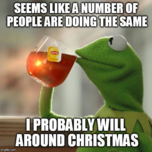 But That's None Of My Business Meme | SEEMS LIKE A NUMBER OF PEOPLE ARE DOING THE SAME I PROBABLY WILL AROUND CHRISTMAS | image tagged in memes,but thats none of my business,kermit the frog | made w/ Imgflip meme maker