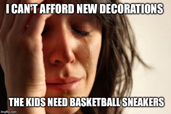 First World Problems Meme | I CAN'T AFFORD NEW DECORATIONS THE KIDS NEED BASKETBALL SNEAKERS | image tagged in memes,first world problems | made w/ Imgflip meme maker
