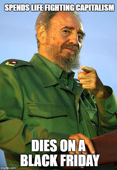 Life loves irony... | SPENDS LIFE FIGHTING CAPITALISM; DIES ON A BLACK FRIDAY | image tagged in fidel castro,memes,capitalism,black friday | made w/ Imgflip meme maker