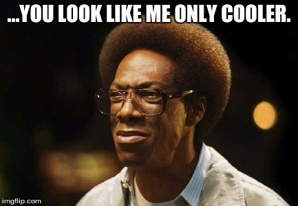 A Liiiitle Bit Cooler | ...YOU LOOK LIKE ME ONLY COOLER. | image tagged in waiting for the funny | made w/ Imgflip meme maker