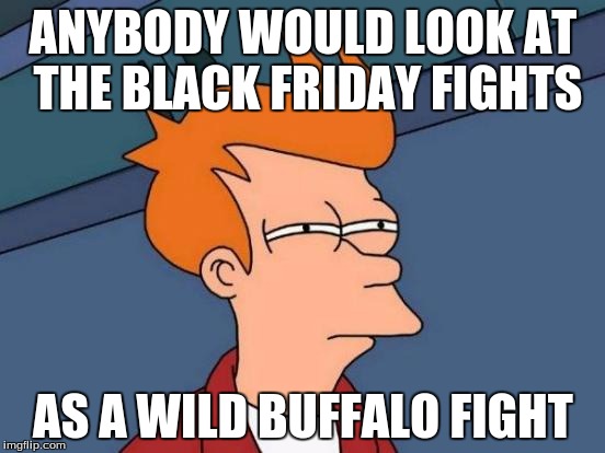 Futurama Fry |  ANYBODY WOULD LOOK AT THE BLACK FRIDAY FIGHTS; AS A WILD BUFFALO FIGHT | image tagged in memes,futurama fry,funny,black friday,black friday fight | made w/ Imgflip meme maker