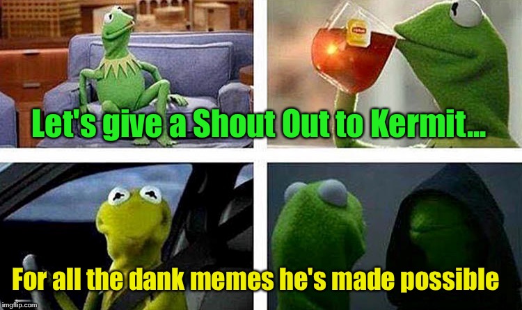 Saw This Pic...HAD To; Can Ya Blame Me? | Let's give a Shout Out to Kermit... For all the dank memes he's made possible | image tagged in kermit the frog,memes,funny memes,kermit me to me,kermit tea | made w/ Imgflip meme maker
