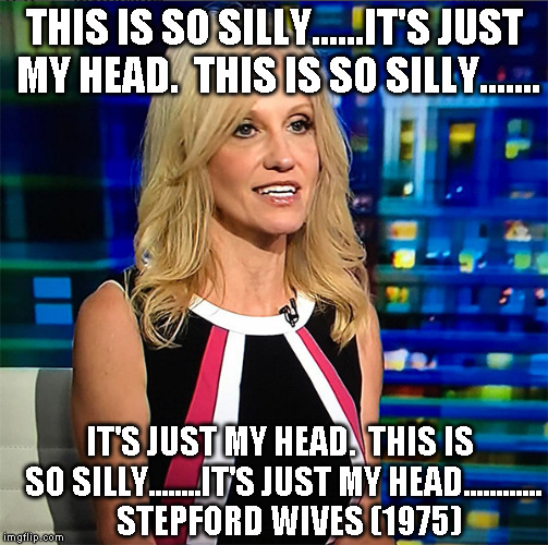 Kellyanne Conway | THIS IS SO SILLY......IT'S JUST MY HEAD.  THIS IS SO SILLY....... IT'S JUST MY HEAD.  THIS IS SO SILLY........IT'S JUST MY HEAD............   STEPFORD WIVES (1975) | image tagged in kellyanne conway | made w/ Imgflip meme maker