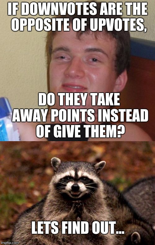 Boredom is setting in... Don't be mad if this meme is bad. | IF DOWNVOTES ARE THE OPPOSITE OF UPVOTES, DO THEY TAKE AWAY POINTS INSTEAD OF GIVE THEM? LETS FIND OUT... | image tagged in evil plotting raccoon,upvotes,downvotes,10 guy,funny memes,memes | made w/ Imgflip meme maker