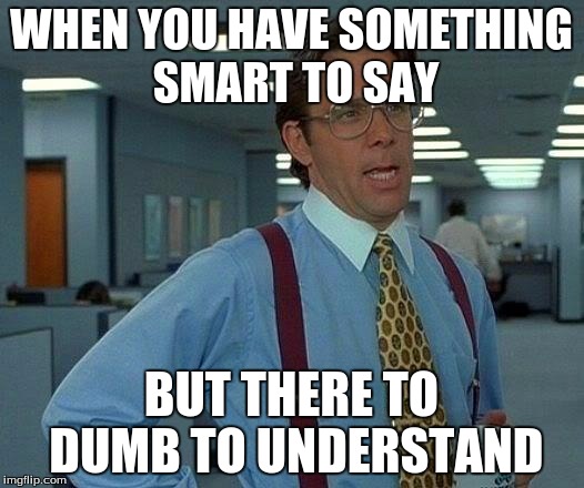 That Would Be Great | WHEN YOU HAVE SOMETHING SMART TO SAY; BUT THERE TO DUMB TO UNDERSTAND | image tagged in memes,that would be great | made w/ Imgflip meme maker