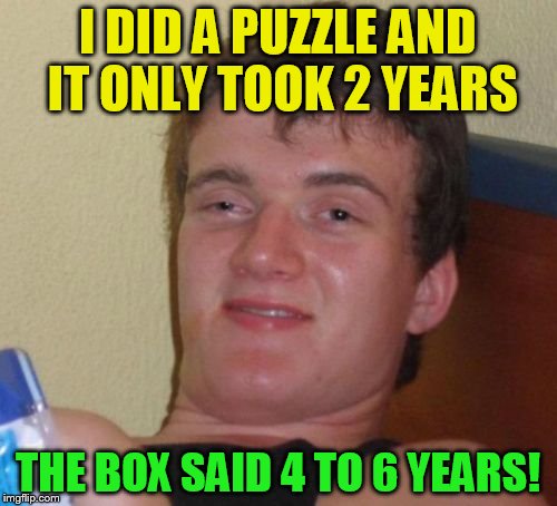 10 Guy Meme | I DID A PUZZLE AND IT ONLY TOOK 2 YEARS THE BOX SAID 4 TO 6 YEARS! | image tagged in memes,10 guy | made w/ Imgflip meme maker