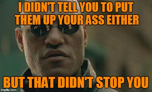 Matrix Morpheus Meme | I DIDN'T TELL YOU TO PUT THEM UP YOUR ASS EITHER BUT THAT DIDN'T STOP YOU | image tagged in memes,matrix morpheus | made w/ Imgflip meme maker