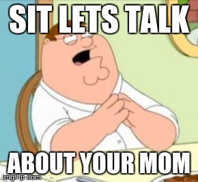 Perhaps Peter Griffin | SIT LETS TALK; ABOUT YOUR MOM | image tagged in perhaps peter griffin | made w/ Imgflip meme maker