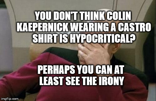 Captain Picard Facepalm | YOU DON'T THINK COLIN KAEPERNICK WEARING A CASTRO SHIRT IS HYPOCRITICAL? PERHAPS YOU CAN AT LEAST SEE THE IRONY | image tagged in memes,captain picard facepalm | made w/ Imgflip meme maker