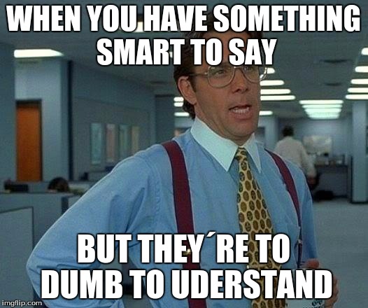 That Would Be Great Meme | WHEN YOU HAVE SOMETHING SMART TO SAY; BUT THEY´RE TO DUMB TO UDERSTAND | image tagged in memes,that would be great | made w/ Imgflip meme maker