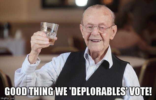 old man toasting | GOOD THING WE 'DEPLORABLES' VOTE! | image tagged in old man toasting | made w/ Imgflip meme maker