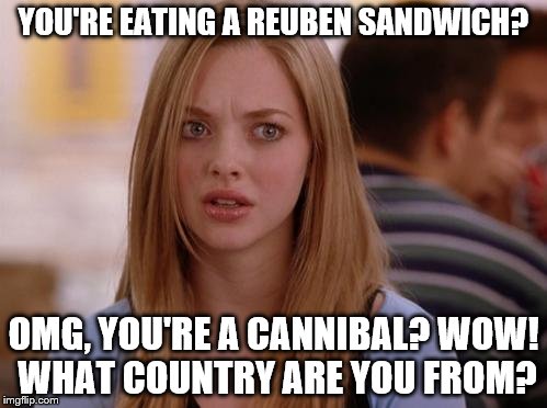 OMG Karen | YOU'RE EATING A REUBEN SANDWICH? OMG, YOU'RE A CANNIBAL? WOW! WHAT COUNTRY ARE YOU FROM? | image tagged in memes,omg karen | made w/ Imgflip meme maker