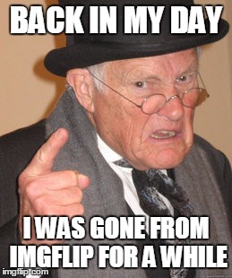 Back In My Day | BACK IN MY DAY; I WAS GONE FROM IMGFLIP FOR A WHILE | image tagged in memes,back in my day | made w/ Imgflip meme maker