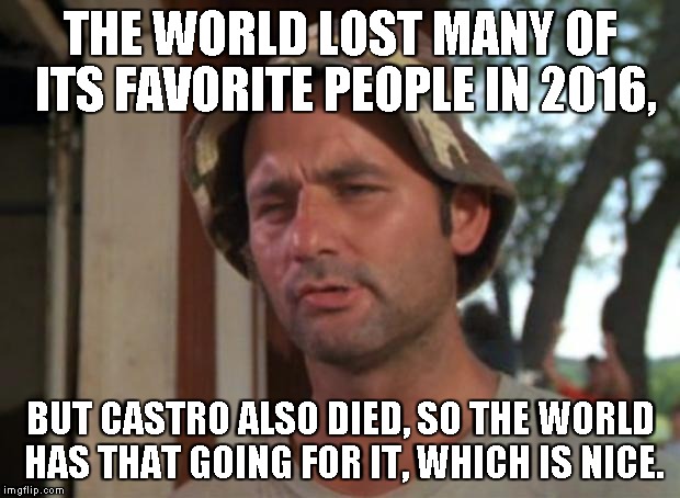 So I Got That Goin For Me Which Is Nice Meme | THE WORLD LOST MANY OF ITS FAVORITE PEOPLE IN 2016, BUT CASTRO ALSO DIED, SO THE WORLD HAS THAT GOING FOR IT, WHICH IS NICE. | image tagged in memes,so i got that goin for me which is nice,dead castro,death,celebrities | made w/ Imgflip meme maker