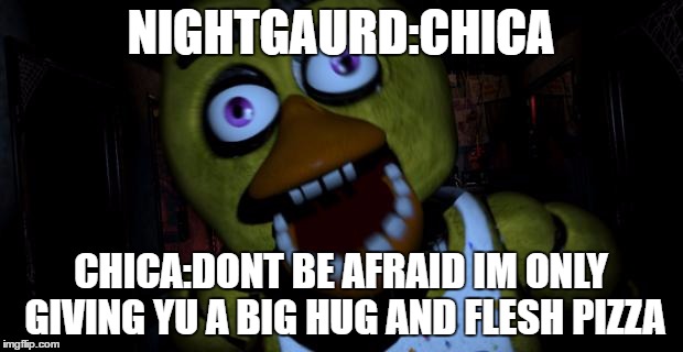 Chica FNAF Senpai | NIGHTGAURD:CHICA; CHICA:DONT BE AFRAID IM ONLY GIVING YU A BIG HUG AND FLESH PIZZA | image tagged in chica fnaf senpai | made w/ Imgflip meme maker