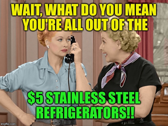WAIT, WHAT DO YOU MEAN YOU'RE ALL OUT OF THE $5 STAINLESS STEEL REFRIGERATORS!! | made w/ Imgflip meme maker