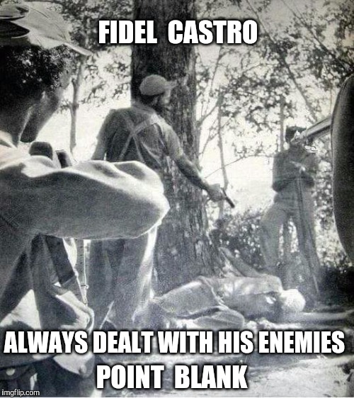 It's all a matter of perspective  | FIDEL  CASTRO; ALWAYS DEALT WITH HIS ENEMIES; POINT  BLANK | image tagged in fidel castro,fidel,execution | made w/ Imgflip meme maker