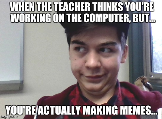 When ______, but...  | WHEN THE TEACHER THINKS YOU'RE WORKING ON THE COMPUTER, BUT... YOU'RE ACTUALLY MAKING MEMES... | image tagged in memes,funny meme | made w/ Imgflip meme maker