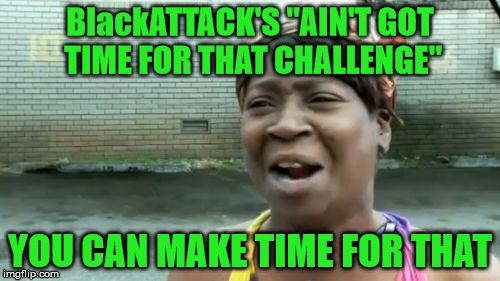 11/29/16 - "Aint Got Time For That" Challenge - See Comments For Rules | BlackATTACK'S "AIN'T GOT TIME FOR THAT CHALLENGE"; YOU CAN MAKE TIME FOR THAT | image tagged in memes,aint nobody got time for that,blackattack,ain't got time for that challenge,is that a clue on her shoulder | made w/ Imgflip meme maker