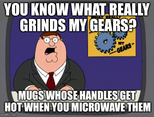 Grinds Gears | YOU KNOW WHAT REALLY GRINDS MY GEARS? MUGS WHOSE HANDLES GET HOT WHEN YOU MICROWAVE THEM | image tagged in grinds gears | made w/ Imgflip meme maker