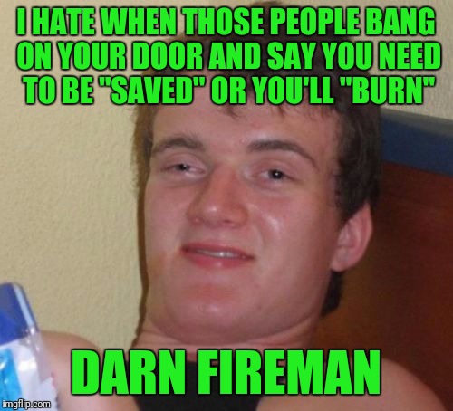 10 Guy Meme | I HATE WHEN THOSE PEOPLE BANG ON YOUR DOOR AND SAY YOU NEED TO BE "SAVED" OR YOU'LL "BURN"; DARN FIREMAN | image tagged in memes,10 guy | made w/ Imgflip meme maker