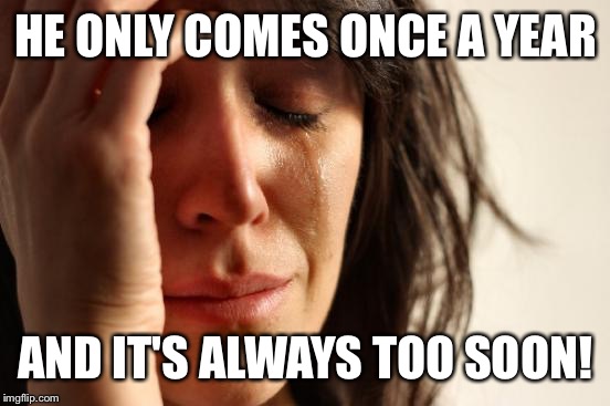 First World Problems Meme | HE ONLY COMES ONCE A YEAR AND IT'S ALWAYS TOO SOON! | image tagged in memes,first world problems | made w/ Imgflip meme maker