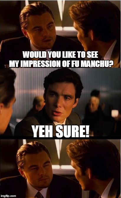 Fu Who? | WOULD YOU LIKE TO SEE MY IMPRESSION OF FU MANCHU? YEH SURE! | image tagged in memes,inception,fu manchu | made w/ Imgflip meme maker