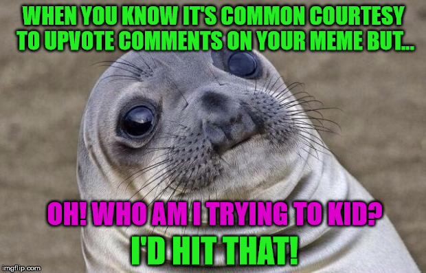 Awkward Moment Sealion Meme | WHEN YOU KNOW IT'S COMMON COURTESY TO UPVOTE COMMENTS ON YOUR MEME BUT... OH! WHO AM I TRYING TO KID? I'D HIT THAT! | image tagged in memes,awkward moment sealion | made w/ Imgflip meme maker