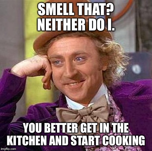 Creepy Condescending Wonka | SMELL THAT? NEITHER DO I. YOU BETTER GET IN THE KITCHEN AND START COOKING | image tagged in memes,creepy condescending wonka | made w/ Imgflip meme maker