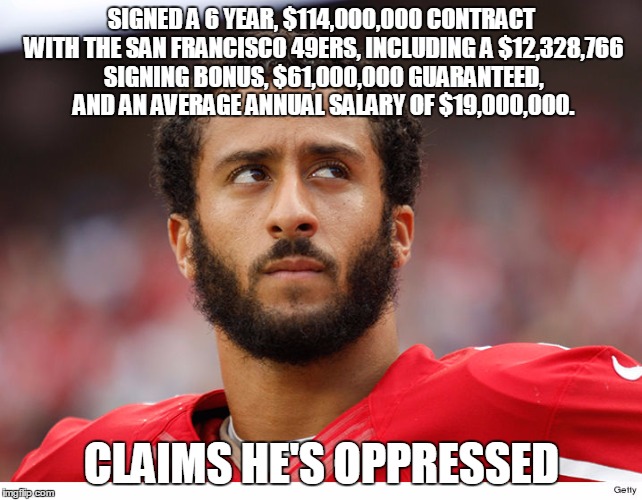 SIGNED A 6 YEAR, $114,000,000 CONTRACT WITH THE SAN FRANCISCO 49ERS, INCLUDING A $12,328,766 SIGNING BONUS, $61,000,000 GUARANTEED, AND AN AVERAGE ANNUAL SALARY OF $19,000,000. CLAIMS HE'S OPPRESSED | image tagged in colin kaepernick,colin kaepernick oppressed | made w/ Imgflip meme maker