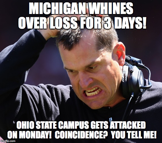 You Tell Me | MICHIGAN WHINES OVER LOSS FOR 3 DAYS! OHIO STATE CAMPUS GETS ATTACKED ON MONDAY!  COINCIDENCE?  YOU TELL ME! | image tagged in university of michigan,the ohio state,jim harbaugh | made w/ Imgflip meme maker