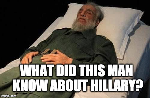 Normally I don't make fun of a person's death, but when you're a horrible ruthless dictator all bets are off. | WHAT DID THIS MAN KNOW ABOUT HILLARY? | image tagged in fidel castro 26 nov 2016,hillary clinton,trump,fidel castro,bacon | made w/ Imgflip meme maker