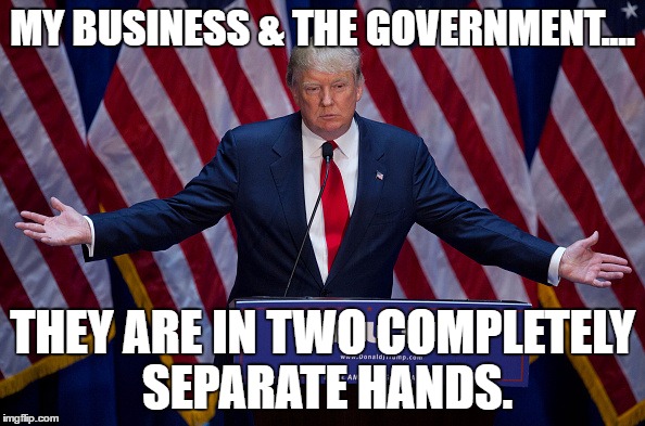 Donald Trump | MY BUSINESS & THE GOVERNMENT.... THEY ARE IN TWO COMPLETELY SEPARATE HANDS. | image tagged in donald trump | made w/ Imgflip meme maker