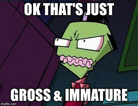 Angry Zim | OK THAT'S JUST GROSS & IMMATURE | image tagged in angry zim | made w/ Imgflip meme maker