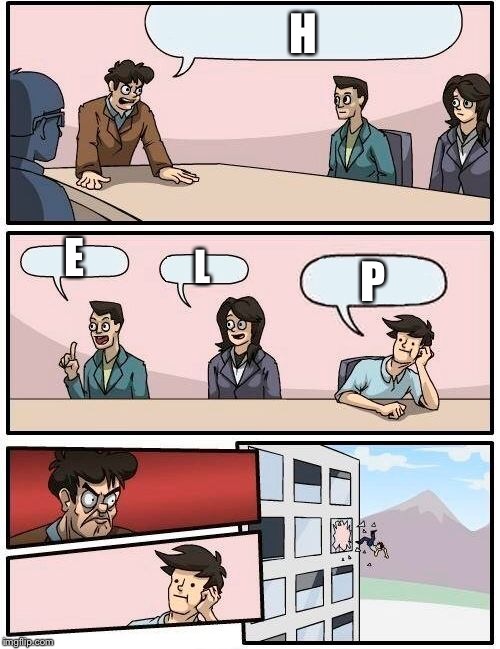 Boardroom Meeting Suggestion Meme | H E L P | image tagged in memes,boardroom meeting suggestion | made w/ Imgflip meme maker