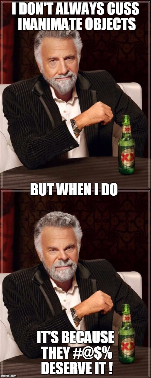 If talking to yourself doesn't mean you're crazy... | I DON'T ALWAYS CUSS INANIMATE OBJECTS; BUT WHEN I DO; IT'S BECAUSE THEY #@$% DESERVE IT ! | image tagged in the most interesting man in the world | made w/ Imgflip meme maker