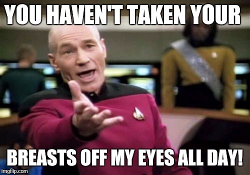 When they catch you looking  | YOU HAVEN'T TAKEN YOUR; BREASTS OFF MY EYES ALL DAY! | image tagged in memes,picard wtf,got me like | made w/ Imgflip meme maker