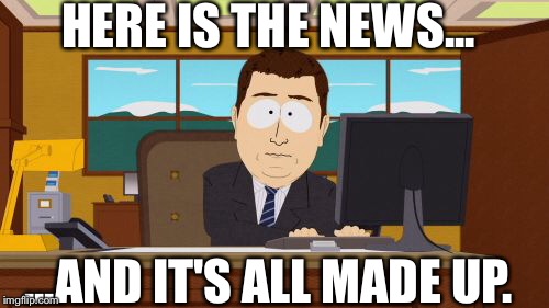 Aaaaand Its Gone Meme | HERE IS THE NEWS... ...AND IT'S ALL MADE UP. | image tagged in memes,aaaaand its gone | made w/ Imgflip meme maker