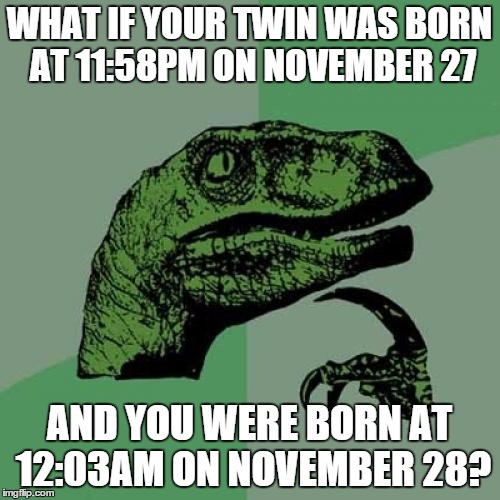 Philosoraptor Meme | WHAT IF YOUR TWIN WAS BORN AT 11:58PM ON NOVEMBER 27 AND YOU WERE BORN AT 12:03AM ON NOVEMBER 28? | image tagged in memes,philosoraptor | made w/ Imgflip meme maker