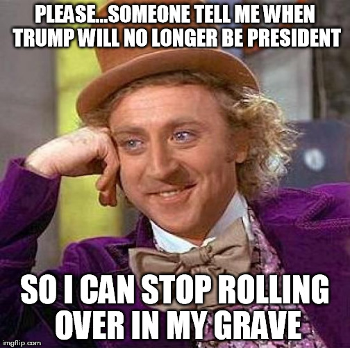 wonka cant rest | PLEASE...SOMEONE TELL ME WHEN TRUMP WILL NO LONGER BE PRESIDENT; SO I CAN STOP ROLLING OVER IN MY GRAVE | image tagged in memes,creepy condescending wonka,donald trump,president 2016,gene wilder | made w/ Imgflip meme maker