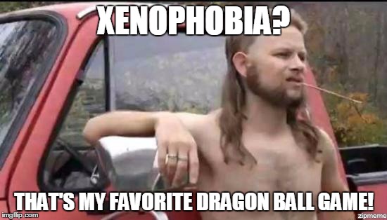 almost politically correct redneck | XENOPHOBIA? THAT'S MY FAVORITE DRAGON BALL GAME! | image tagged in almost politically correct redneck,memes,dragon ball z | made w/ Imgflip meme maker